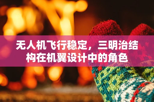无人机飞行稳定，三明治结构在机翼设计中的角色