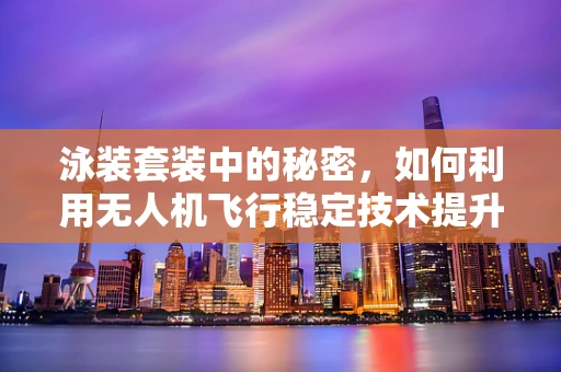 泳装套装中的秘密，如何利用无人机飞行稳定技术提升水上拍摄稳定性？
