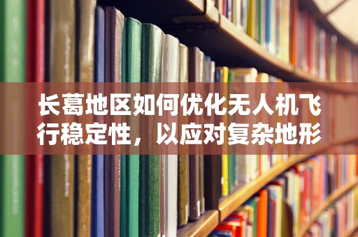 长葛地区如何优化无人机飞行稳定性，以应对复杂地形挑战？
