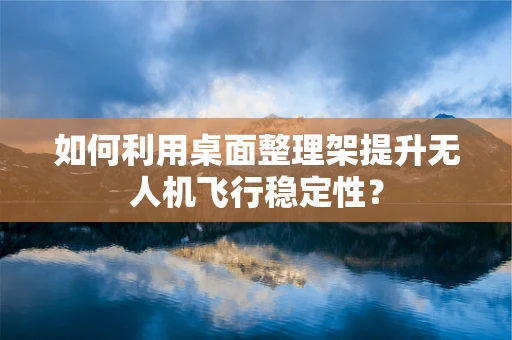 如何利用桌面整理架提升无人机飞行稳定性？
