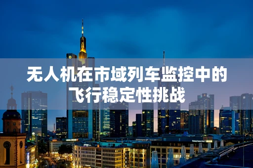 无人机在市域列车监控中的飞行稳定性挑战