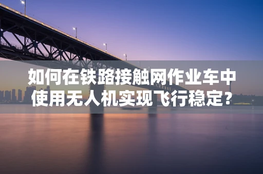 如何在铁路接触网作业车中使用无人机实现飞行稳定？