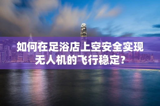 如何在足浴店上空安全实现无人机的飞行稳定？