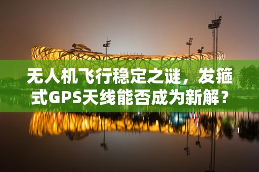 无人机飞行稳定之谜，发箍式GPS天线能否成为新解？