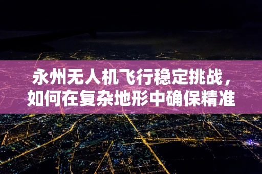 永州无人机飞行稳定挑战，如何在复杂地形中确保精准操控？