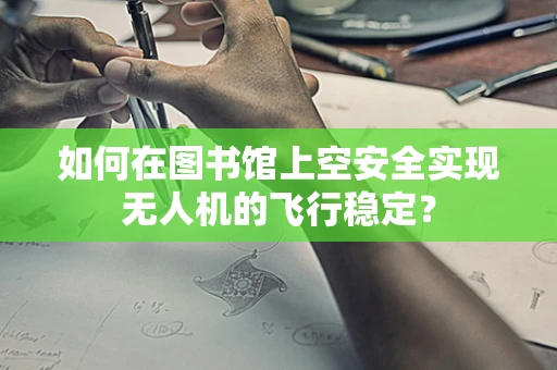 如何在图书馆上空安全实现无人机的飞行稳定？