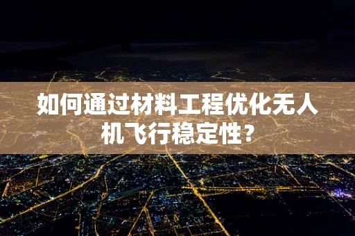 如何通过材料工程优化无人机飞行稳定性？