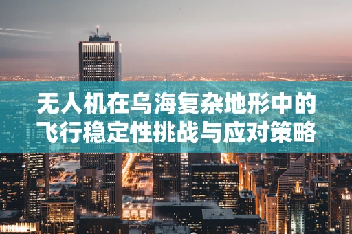 无人机在乌海复杂地形中的飞行稳定性挑战与应对策略