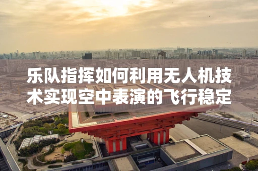 乐队指挥如何利用无人机技术实现空中表演的飞行稳定？