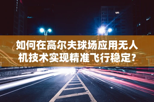 如何在高尔夫球场应用无人机技术实现精准飞行稳定？