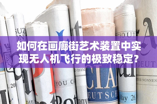 如何在画廊街艺术装置中实现无人机飞行的极致稳定？