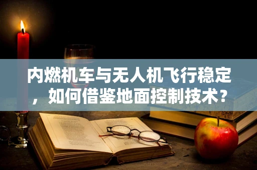 内燃机车与无人机飞行稳定，如何借鉴地面控制技术？