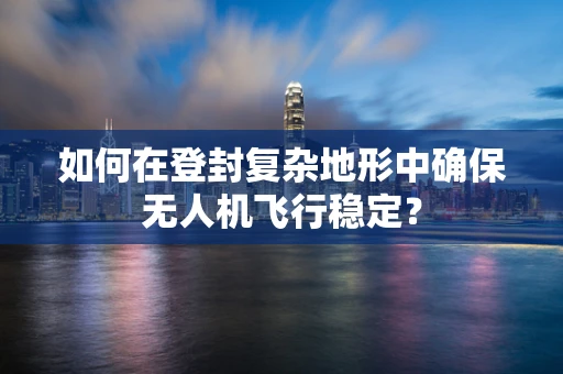 如何在登封复杂地形中确保无人机飞行稳定？