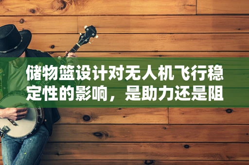 储物篮设计对无人机飞行稳定性的影响，是助力还是阻力？