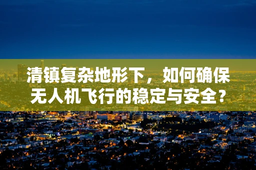 清镇复杂地形下，如何确保无人机飞行的稳定与安全？