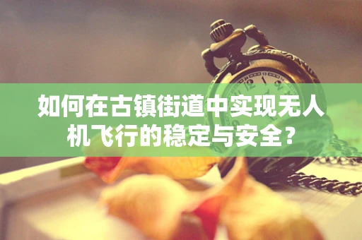 如何在古镇街道中实现无人机飞行的稳定与安全？