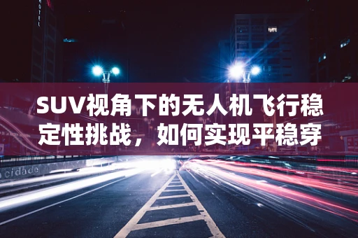 SUV视角下的无人机飞行稳定性挑战，如何实现平稳穿越复杂地形？