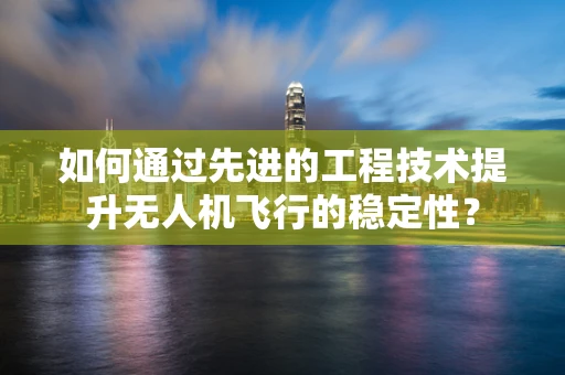 如何通过先进的工程技术提升无人机飞行的稳定性？
