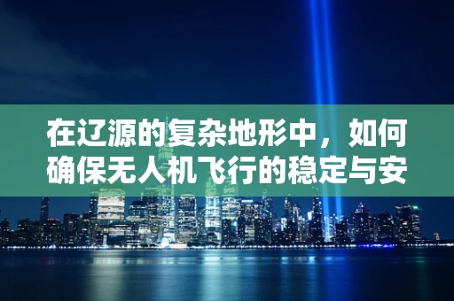 在辽源的复杂地形中，如何确保无人机飞行的稳定与安全？