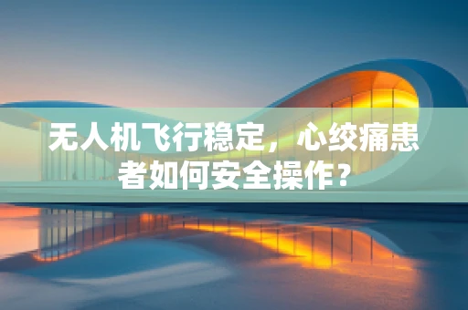 无人机飞行稳定，心绞痛患者如何安全操作？
