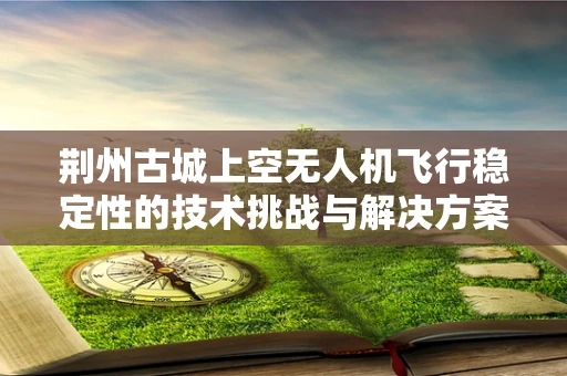 荆州古城上空无人机飞行稳定性的技术挑战与解决方案