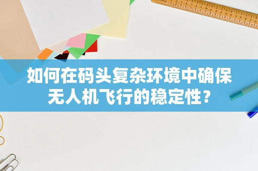 如何在码头复杂环境中确保无人机飞行的稳定性？
