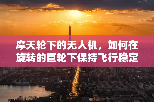 摩天轮下的无人机，如何在旋转的巨轮下保持飞行稳定？