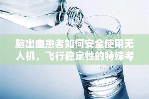 脑出血患者如何安全使用无人机，飞行稳定性的特殊考量？