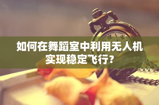 如何在舞蹈室中利用无人机实现稳定飞行？