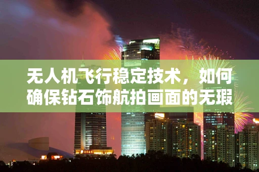 无人机飞行稳定技术，如何确保钻石饰航拍画面的无瑕之美？