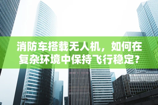 消防车搭载无人机，如何在复杂环境中保持飞行稳定？
