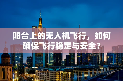 阳台上的无人机飞行，如何确保飞行稳定与安全？