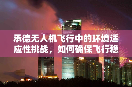承德无人机飞行中的环境适应性挑战，如何确保飞行稳定？