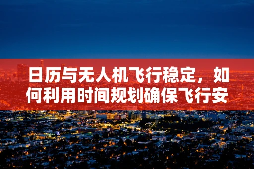 日历与无人机飞行稳定，如何利用时间规划确保飞行安全？
