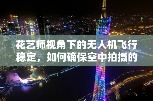 花艺师视角下的无人机飞行稳定，如何确保空中拍摄的精准与美感？