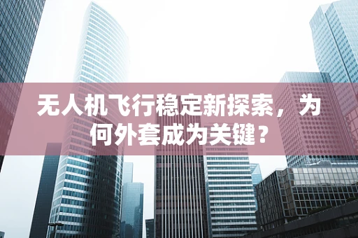 无人机飞行稳定新探索，为何外套成为关键？
