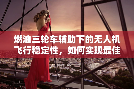 燃油三轮车辅助下的无人机飞行稳定性，如何实现最佳协同？