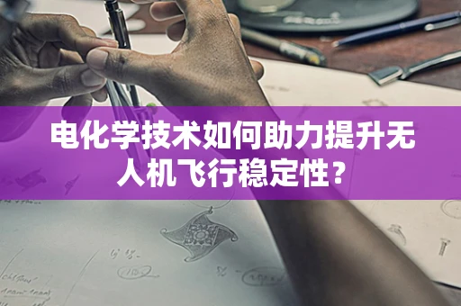 电化学技术如何助力提升无人机飞行稳定性？