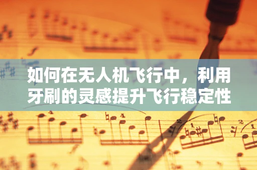 如何在无人机飞行中，利用牙刷的灵感提升飞行稳定性？