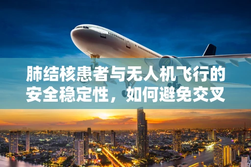 肺结核患者与无人机飞行的安全稳定性，如何避免交叉感染风险？
