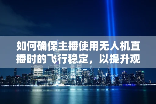 如何确保主播使用无人机直播时的飞行稳定，以提升观众体验？