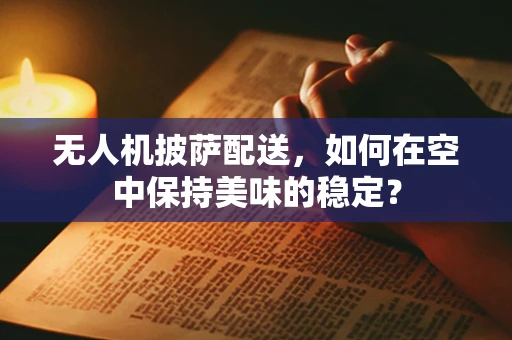 无人机披萨配送，如何在空中保持美味的稳定？