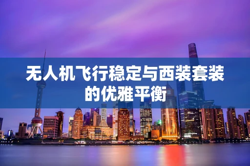 无人机飞行稳定与西装套装的优雅平衡