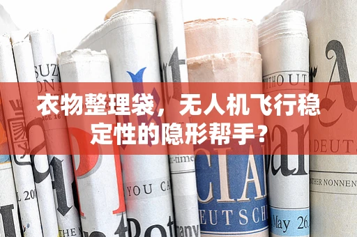 衣物整理袋，无人机飞行稳定性的隐形帮手？