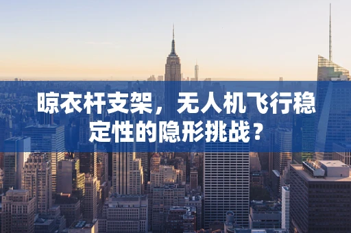 晾衣杆支架，无人机飞行稳定性的隐形挑战？