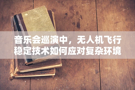 音乐会巡演中，无人机飞行稳定技术如何应对复杂环境挑战？
