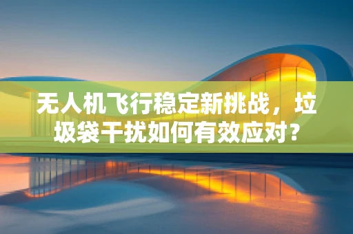 无人机飞行稳定新挑战，垃圾袋干扰如何有效应对？