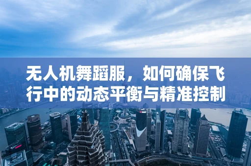 无人机舞蹈服，如何确保飞行中的动态平衡与精准控制？