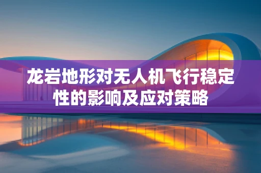 龙岩地形对无人机飞行稳定性的影响及应对策略