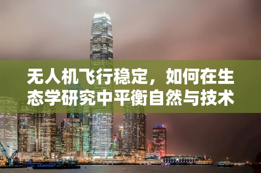 无人机飞行稳定，如何在生态学研究中平衡自然与技术的和谐？